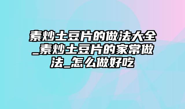 素炒土豆片的做法大全_素炒土豆片的家常做法_怎么做好吃