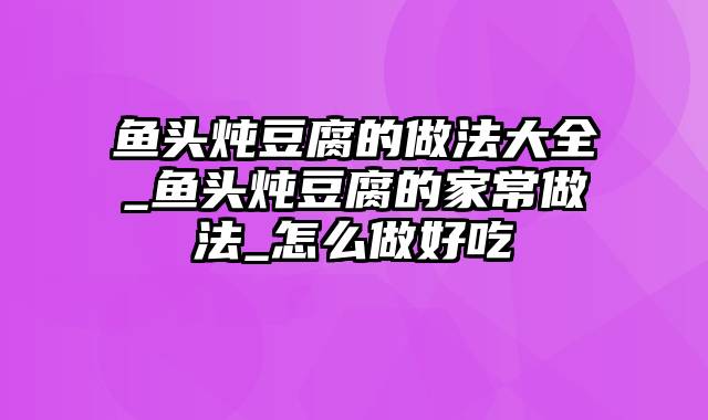 鱼头炖豆腐的做法大全_鱼头炖豆腐的家常做法_怎么做好吃