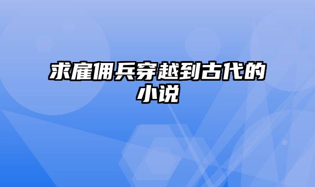 求雇佣兵穿越到古代的小说