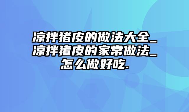 凉拌猪皮的做法大全_凉拌猪皮的家常做法_怎么做好吃.