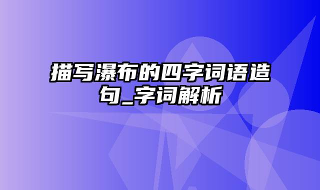 描写瀑布的四字词语造句_字词解析