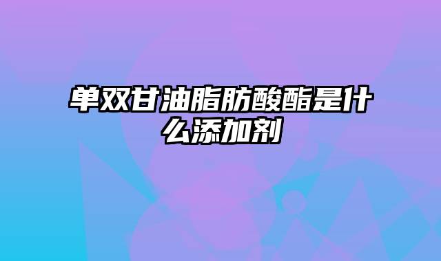 单双甘油脂肪酸酯是什么添加剂