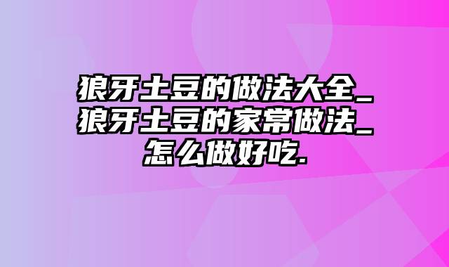 狼牙土豆的做法大全_狼牙土豆的家常做法_怎么做好吃.