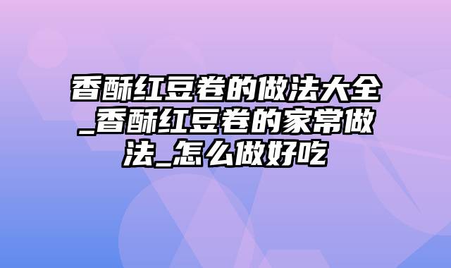 香酥红豆卷的做法大全_香酥红豆卷的家常做法_怎么做好吃