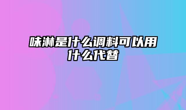 味淋是什么调料可以用什么代替