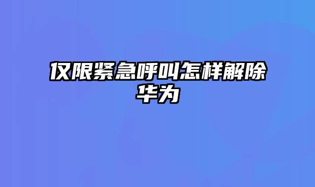 仅限紧急呼叫怎样解除华为