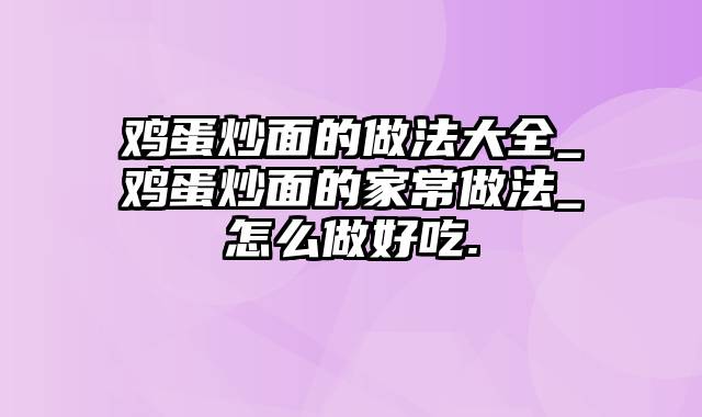 鸡蛋炒面的做法大全_鸡蛋炒面的家常做法_怎么做好吃.