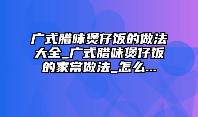 广式腊味煲仔饭的做法大全_广式腊味煲仔饭的家常做法_怎么...