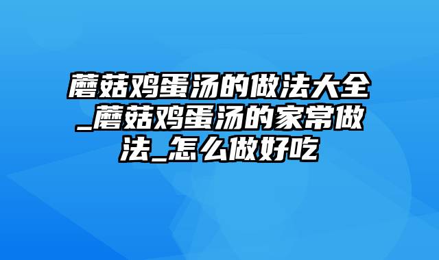 蘑菇鸡蛋汤的做法大全_蘑菇鸡蛋汤的家常做法_怎么做好吃