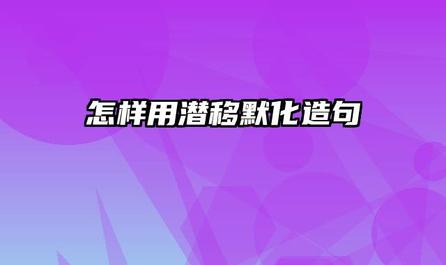 怎样用潜移默化造句