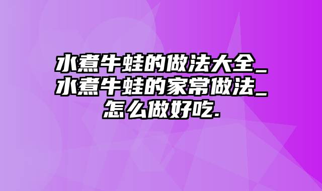 水煮牛蛙的做法大全_水煮牛蛙的家常做法_怎么做好吃.