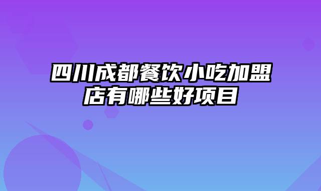 四川成都餐饮小吃加盟店有哪些好项目