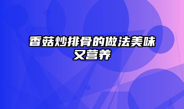 香菇炒排骨的做法美味又营养