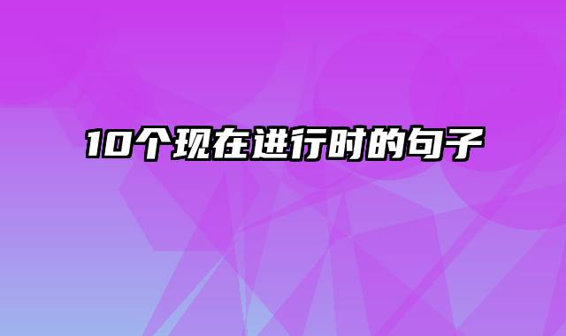 10个现在进行时的句子