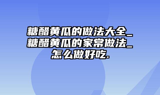 糖醋黄瓜的做法大全_糖醋黄瓜的家常做法_怎么做好吃.