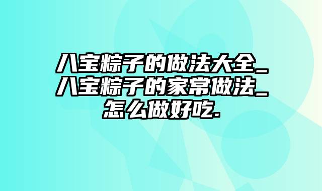 八宝粽子的做法大全_八宝粽子的家常做法_怎么做好吃.