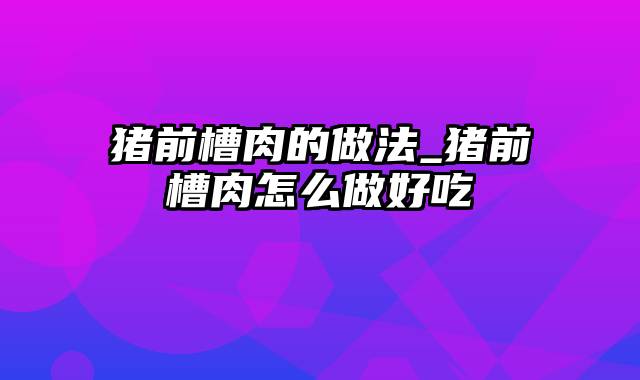 猪前槽肉的做法_猪前槽肉怎么做好吃