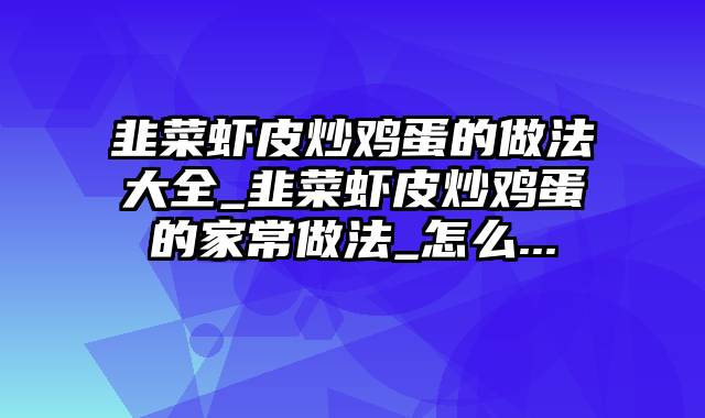 韭菜虾皮炒鸡蛋的做法大全_韭菜虾皮炒鸡蛋的家常做法_怎么...