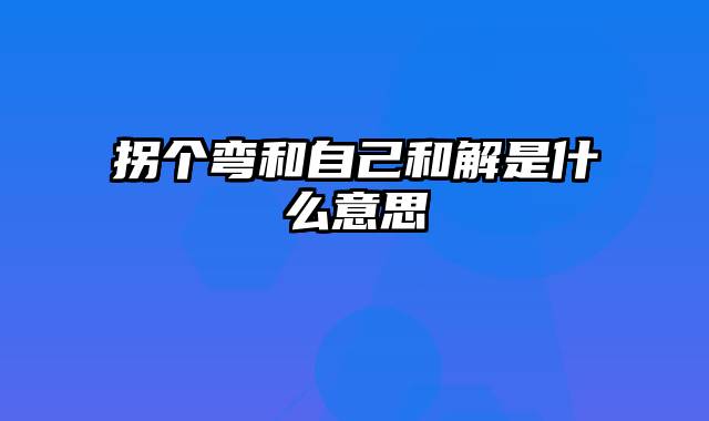 拐个弯和自己和解是什么意思