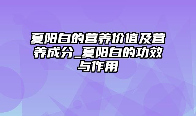 夏阳白的营养价值及营养成分_夏阳白的功效与作用