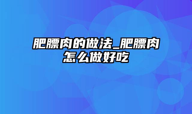 肥膘肉的做法_肥膘肉怎么做好吃