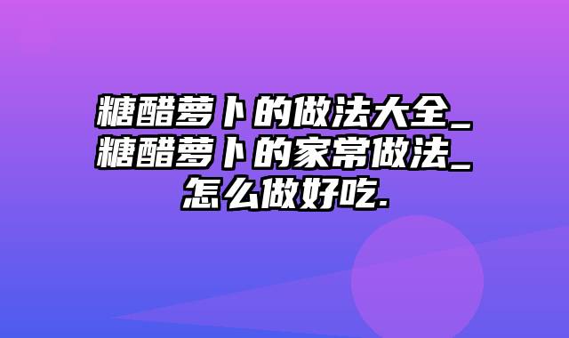 糖醋萝卜的做法大全_糖醋萝卜的家常做法_怎么做好吃.