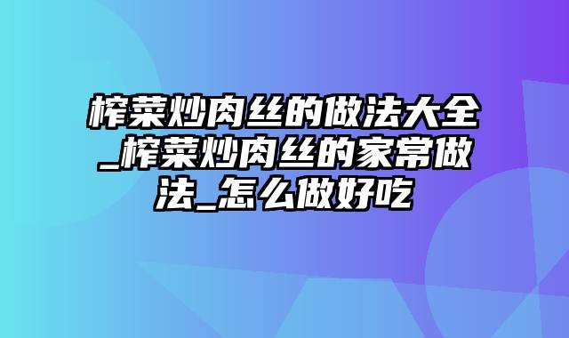 榨菜炒肉丝的做法大全_榨菜炒肉丝的家常做法_怎么做好吃