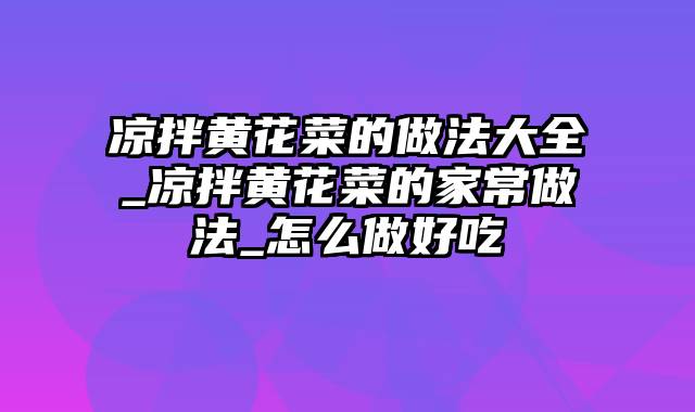 凉拌黄花菜的做法大全_凉拌黄花菜的家常做法_怎么做好吃