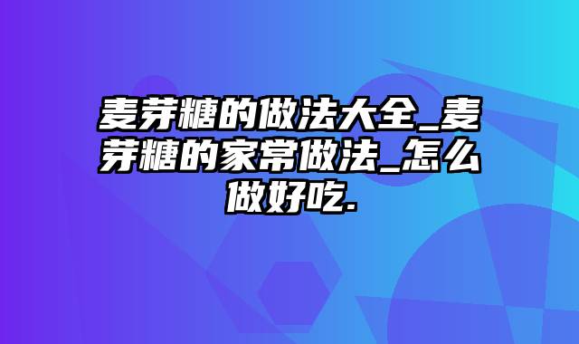 麦芽糖的做法大全_麦芽糖的家常做法_怎么做好吃.