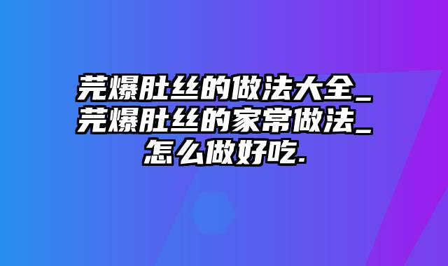 芫爆肚丝的做法大全_芫爆肚丝的家常做法_怎么做好吃.