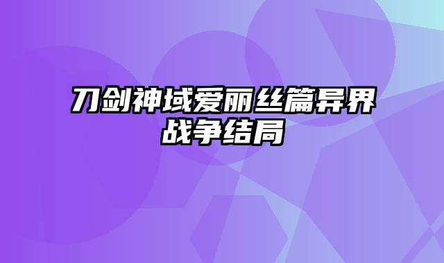 刀剑神域爱丽丝篇异界战争结局