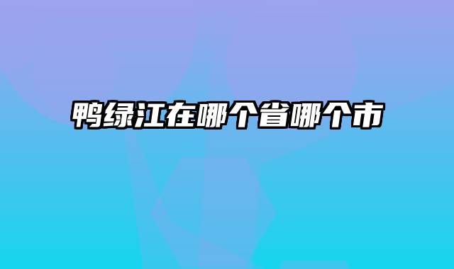 鸭绿江在哪个省哪个市