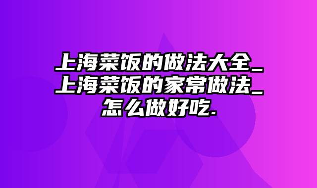 上海菜饭的做法大全_上海菜饭的家常做法_怎么做好吃.