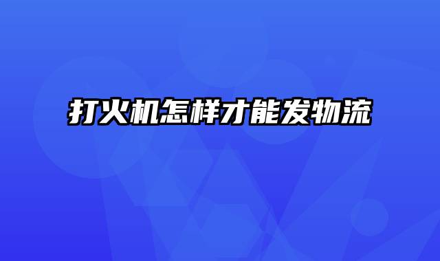 打火机怎样才能发物流