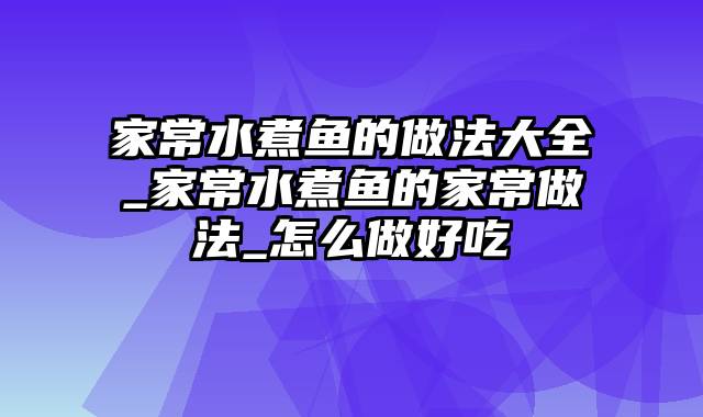 家常水煮鱼的做法大全_家常水煮鱼的家常做法_怎么做好吃