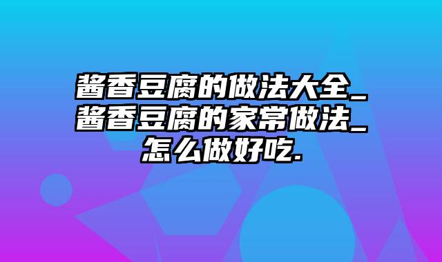 酱香豆腐的做法大全_酱香豆腐的家常做法_怎么做好吃.