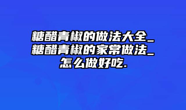 糖醋青椒的做法大全_糖醋青椒的家常做法_怎么做好吃.