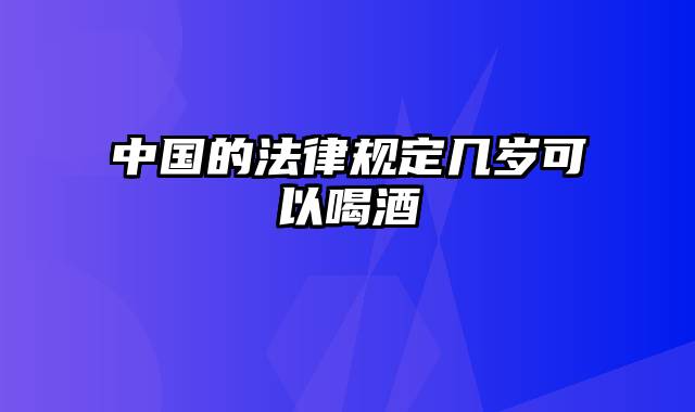 中国的法律规定几岁可以喝酒