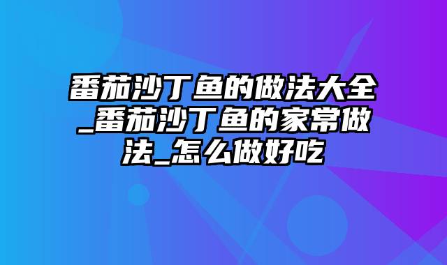 番茄沙丁鱼的做法大全_番茄沙丁鱼的家常做法_怎么做好吃