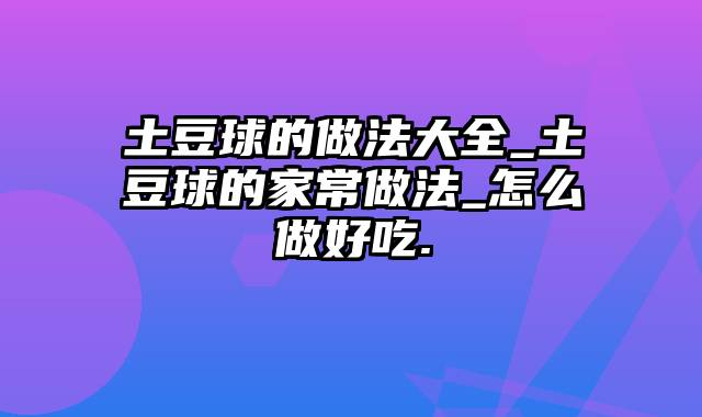 土豆球的做法大全_土豆球的家常做法_怎么做好吃.