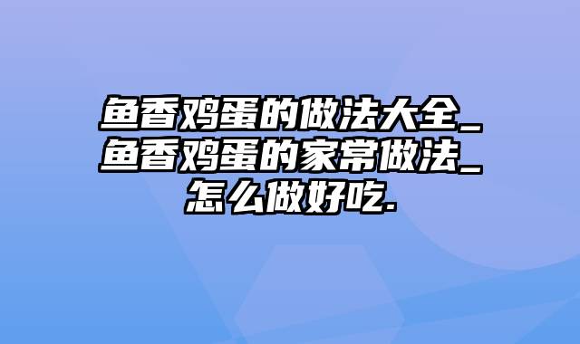 鱼香鸡蛋的做法大全_鱼香鸡蛋的家常做法_怎么做好吃.