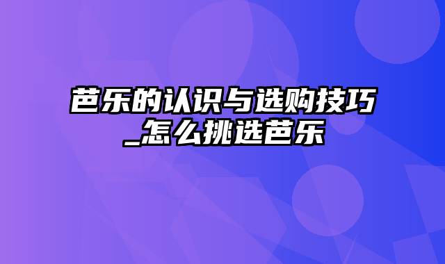 芭乐的认识与选购技巧_怎么挑选芭乐