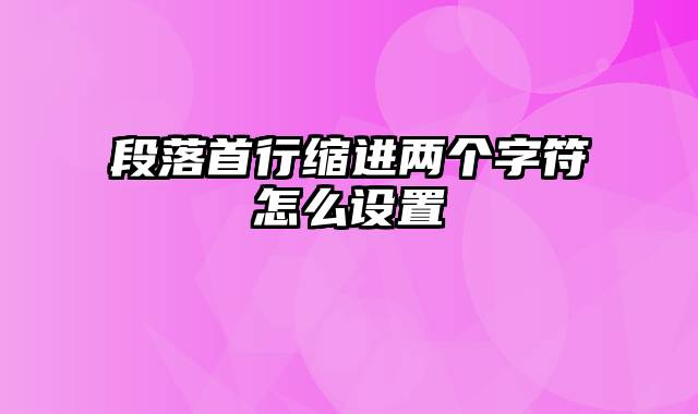 段落首行缩进两个字符怎么设置