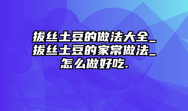 拔丝土豆的做法大全_拔丝土豆的家常做法_怎么做好吃.