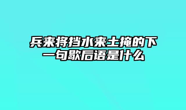 兵来将挡水来土掩的下一句歇后语是什么