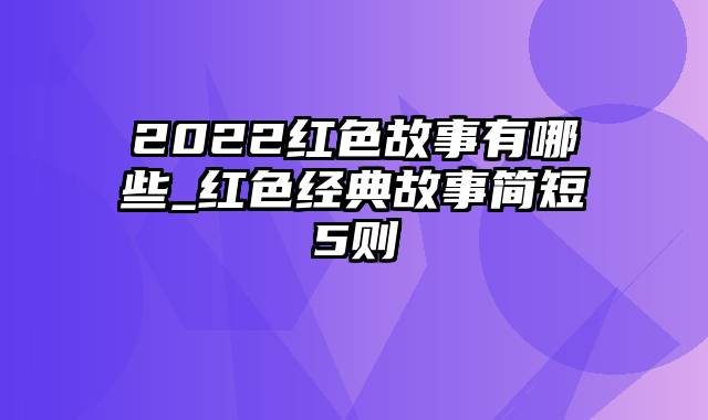 2022红色故事有哪些_红色经典故事简短5则