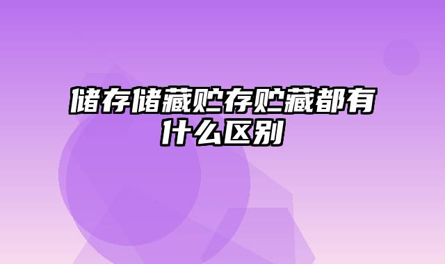 储存储藏贮存贮藏都有什么区别