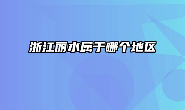 浙江丽水属于哪个地区