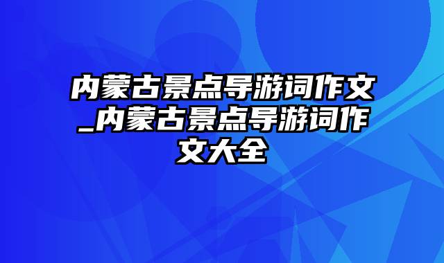 内蒙古景点导游词作文_内蒙古景点导游词作文大全