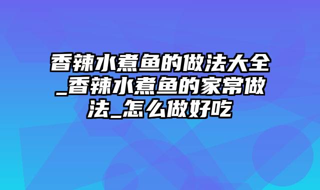 香辣水煮鱼的做法大全_香辣水煮鱼的家常做法_怎么做好吃